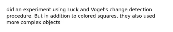 did an experiment using Luck and Vogel's change detection procedure. But in addition to colored squares, they also used more complex objects