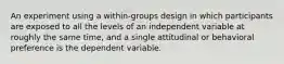 An experiment using a within-groups design in which participants are exposed to all the levels of an independent variable at roughly the same time, and a single attitudinal or behavioral preference is the dependent variable.