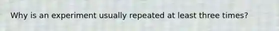 Why is an experiment usually repeated at least three times?