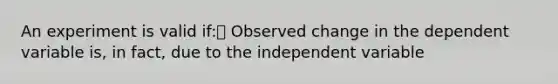 An experiment is valid if: Observed change in the dependent variable is, in fact, due to the independent variable