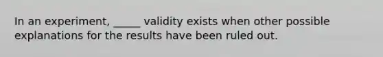 In an experiment, _____ validity exists when other possible explanations for the results have been ruled out.