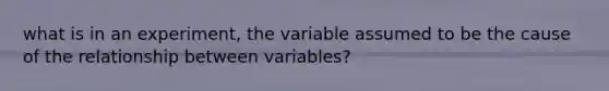 what is in an experiment, the variable assumed to be the cause of the relationship between variables?