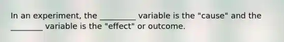 In an experiment, the _________ variable is the "cause" and the ________ variable is the "effect" or outcome.