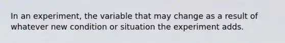 In an experiment, the variable that may change as a result of whatever new condition or situation the experiment adds.