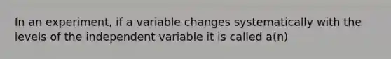 In an experiment, if a variable changes systematically with the levels of the independent variable it is called a(n)