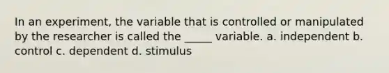 In an experiment, the variable that is controlled or manipulated by the researcher is called the _____ variable. a. independent b. control c. dependent d. stimulus