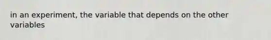 in an experiment, the variable that depends on the other variables