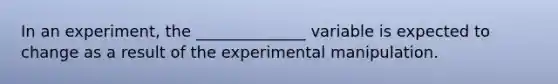 In an experiment, the ______________ variable is expected to change as a result of the experimental manipulation.