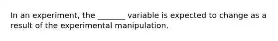 In an experiment, the _______ variable is expected to change as a result of the experimental manipulation.