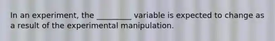 In an experiment, the _________ variable is expected to change as a result of the experimental manipulation.