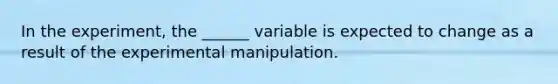 In the experiment, the ______ variable is expected to change as a result of the experimental manipulation.