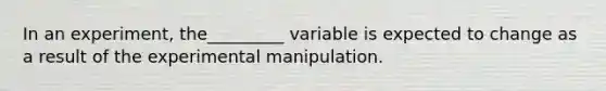 In an experiment, the_________ variable is expected to change as a result of the experimental manipulation.