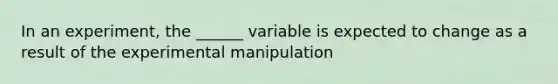 In an experiment, the ______ variable is expected to change as a result of the experimental manipulation