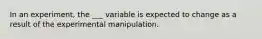 In an experiment, the ___ variable is expected to change as a result of the experimental manipulation.