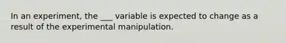 In an experiment, the ___ variable is expected to change as a result of the experimental manipulation.