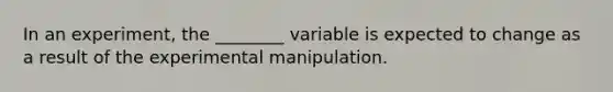 In an experiment, the ________ variable is expected to change as a result of the experimental manipulation.