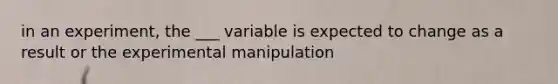 in an experiment, the ___ variable is expected to change as a result or the experimental manipulation