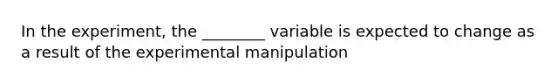 In the experiment, the ________ variable is expected to change as a result of the experimental manipulation