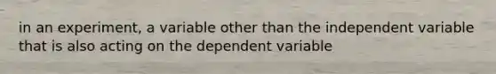 in an experiment, a variable other than the independent variable that is also acting on the dependent variable