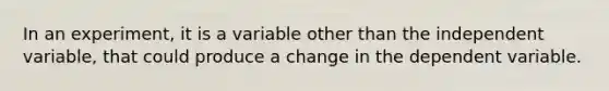 In an experiment, it is a variable other than the independent variable, that could produce a change in the dependent variable.