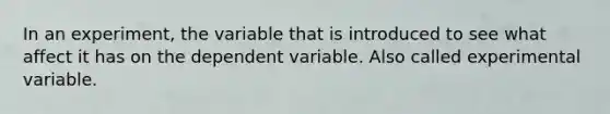 In an experiment, the variable that is introduced to see what affect it has on the dependent variable. Also called experimental variable.