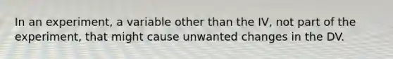 In an experiment, a variable other than the IV, not part of the experiment, that might cause unwanted changes in the DV.