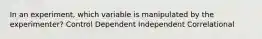 In an experiment, which variable is manipulated by the experimenter? Control Dependent Independent Correlational