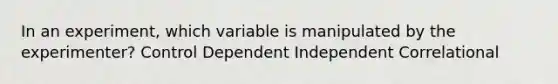 In an experiment, which variable is manipulated by the experimenter? Control Dependent Independent Correlational