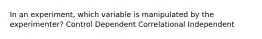 In an experiment, which variable is manipulated by the experimenter? Control Dependent Correlational Independent