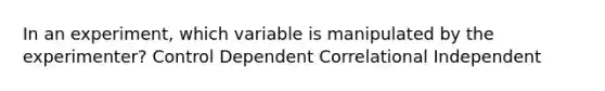 In an experiment, which variable is manipulated by the experimenter? Control Dependent Correlational Independent