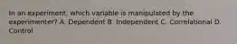 In an experiment, which variable is manipulated by the experimenter? A. Dependent B. Independent C. Correlational D. Control
