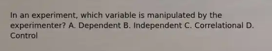 In an experiment, which variable is manipulated by the experimenter? A. Dependent B. Independent C. Correlational D. Control