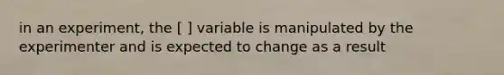 in an experiment, the [ ] variable is manipulated by the experimenter and is expected to change as a result