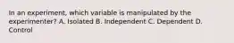 In an experiment, which variable is manipulated by the experimenter? A. Isolated B. Independent C. Dependent D. Control