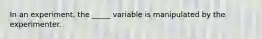 In an experiment, the _____ variable is manipulated by the experimenter.