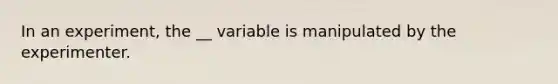 In an experiment, the __ variable is manipulated by the experimenter.