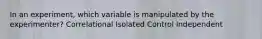 In an experiment, which variable is manipulated by the experimenter? Correlational Isolated Control Independent
