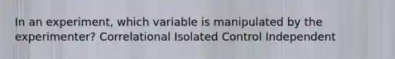 In an experiment, which variable is manipulated by the experimenter? Correlational Isolated Control Independent