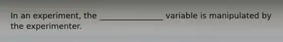In an experiment, the ________________ variable is manipulated by the experimenter.
