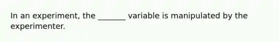 In an experiment, the _______ variable is manipulated by the experimenter.