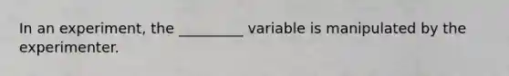 In an experiment, the _________ variable is manipulated by the experimenter.