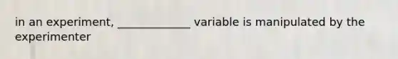 in an experiment, _____________ variable is manipulated by the experimenter