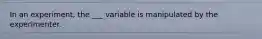 In an experiment, the ___ variable is manipulated by the experimenter.