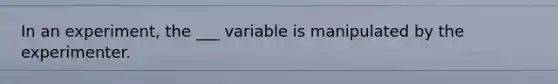 In an experiment, the ___ variable is manipulated by the experimenter.
