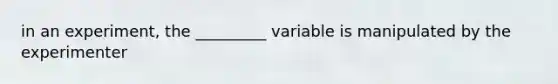 in an experiment, the _________ variable is manipulated by the experimenter