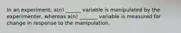 In an experiment, a(n) ______ variable is manipulated by the experimenter, whereas a(n) _______ variable is measured for change in response to the manipulation.