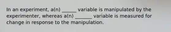 In an experiment, a(n) ______ variable is manipulated by the experimenter, whereas a(n) _______ variable is measured for change in response to the manipulation.