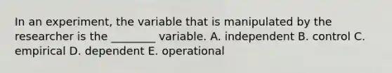 In an experiment, the variable that is manipulated by the researcher is the ________ variable. A. independent B. control C. empirical D. dependent E. operational