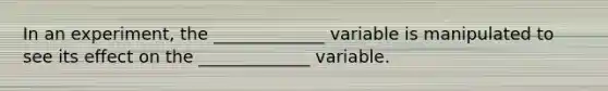 In an experiment, the _____________ variable is manipulated to see its effect on the _____________ variable.