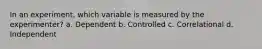 In an experiment, which variable is measured by the experimenter? a. Dependent b. Controlled c. Correlational d. Independent